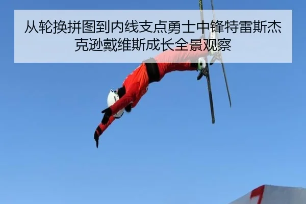 从轮换拼图到内线支点勇士中锋特雷斯杰克逊戴维斯成长全景观察