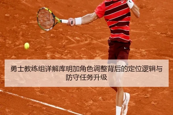 勇士教练组详解库明加角色调整背后的定位逻辑与防守任务升级