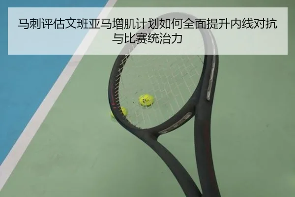 马刺评估文班亚马增肌计划如何全面提升内线对抗与比赛统治力