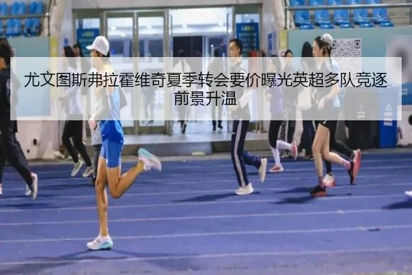 尤文图斯弗拉霍维奇夏季转会要价曝光英超多队竞逐前景升温
