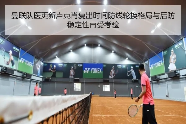 曼联队医更新卢克肖复出时间防线轮换格局与后防稳定性再受考验