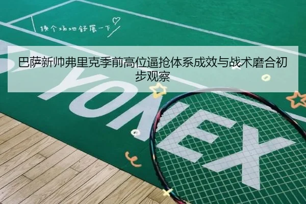 巴萨新帅弗里克季前高位逼抢体系成效与战术磨合初步观察
