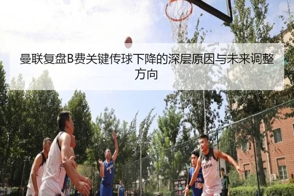 曼联复盘B费关键传球下降的深层原因与未来调整方向