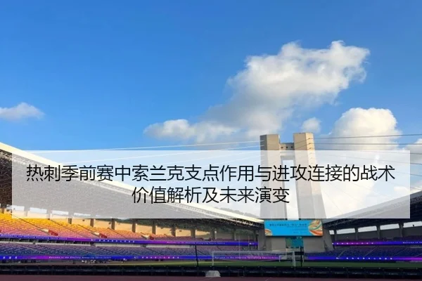 热刺季前赛中索兰克支点作用与进攻连接的战术价值解析及未来演变
