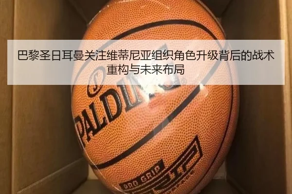 巴黎圣日耳曼关注维蒂尼亚组织角色升级背后的战术重构与未来布局