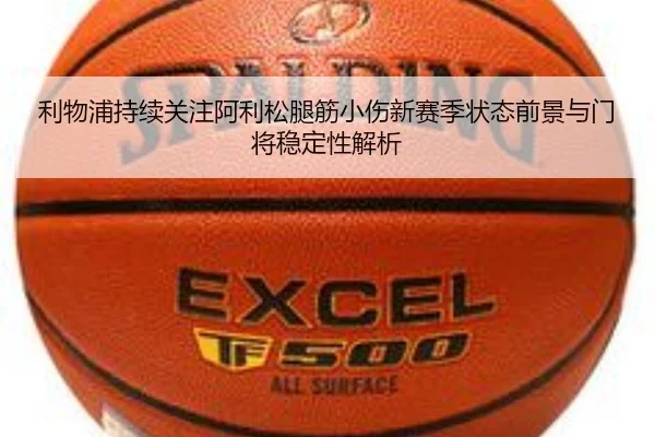 利物浦持续关注阿利松腿筋小伤新赛季状态前景与门将稳定性解析