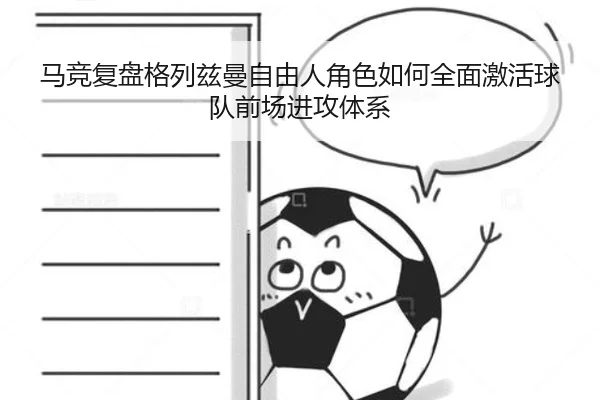 马竞复盘格列兹曼自由人角色如何全面激活球队前场进攻体系