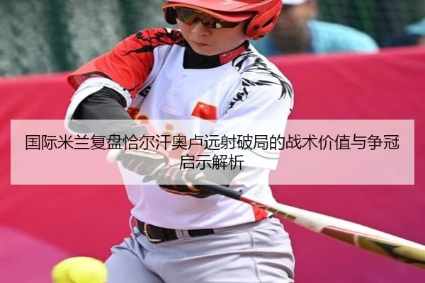国际米兰复盘恰尔汗奥卢远射破局的战术价值与争冠启示解析