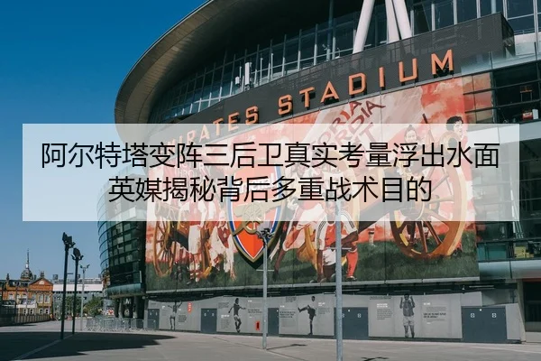 阿尔特塔变阵三后卫真实考量浮出水面英媒揭秘背后多重战术目的