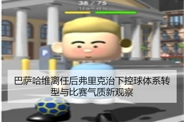 巴萨哈维离任后弗里克治下控球体系转型与比赛气质新观察