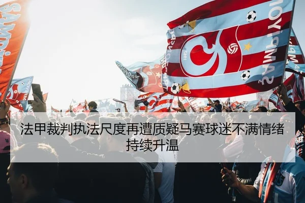 法甲裁判执法尺度再遭质疑马赛球迷不满情绪持续升温