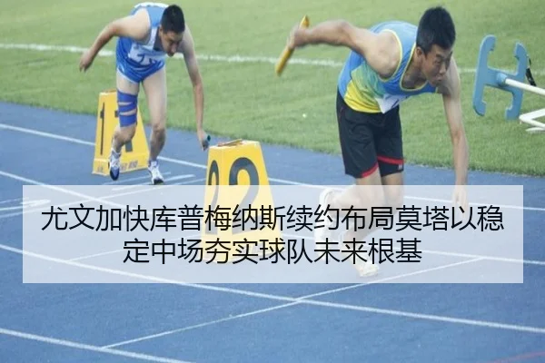 尤文加快库普梅纳斯续约布局莫塔以稳定中场夯实球队未来根基