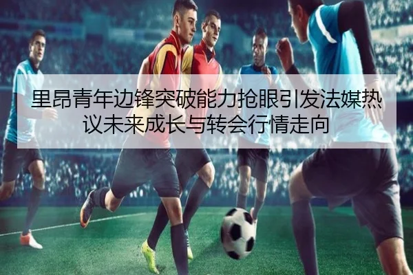 里昂青年边锋突破能力抢眼引发法媒热议未来成长与转会行情走向