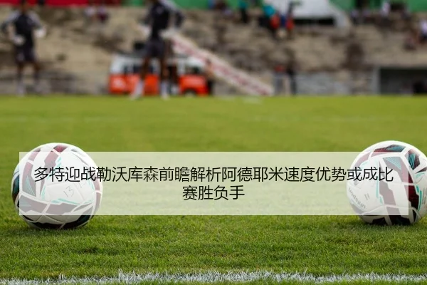 多特迎战勒沃库森前瞻解析阿德耶米速度优势或成比赛胜负手