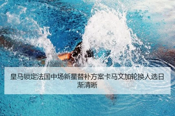 皇马锁定法国中场新星替补方案卡马文加轮换人选日渐清晰