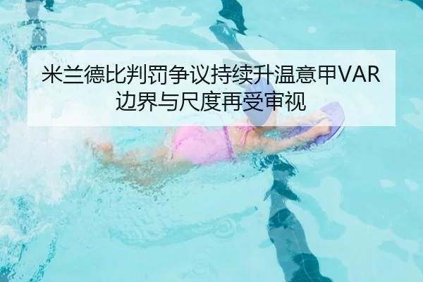 米兰德比判罚争议持续升温意甲VAR边界与尺度再受审视